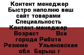 Контент менеджер. Быстро наполню ваш сайт товарами › Специальность ­ Контент менеджер › Возраст ­ 39 - Все города Работа » Резюме   . Ульяновская обл.,Барыш г.